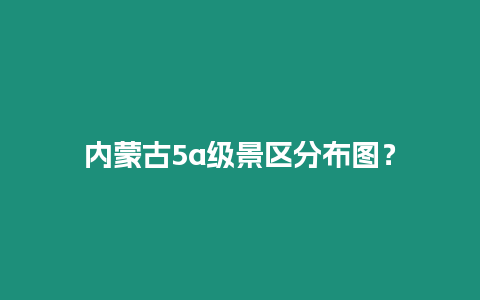 內(nèi)蒙古5a級(jí)景區(qū)分布圖？