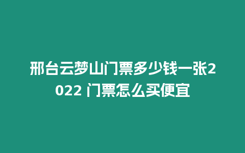 邢臺云夢山門票多少錢一張2022 門票怎么買便宜