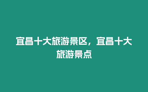 宜昌十大旅游景區(qū)，宜昌十大旅游景點