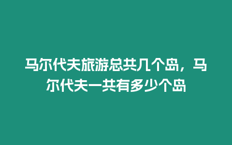 馬爾代夫旅游總共幾個島，馬爾代夫一共有多少個島