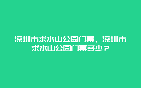 深圳市求水山公園門票，深圳市求水山公園門票多少？