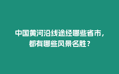 中國(guó)黃河沿線途經(jīng)哪些省市，都有哪些風(fēng)景名勝？