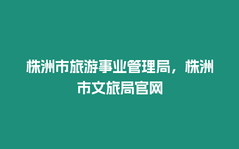 株洲市旅游事業(yè)管理局，株洲市文旅局官網(wǎng)