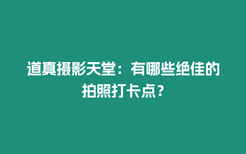 道真攝影天堂：有哪些絕佳的拍照打卡點？