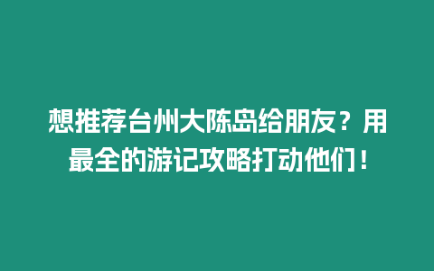想推薦臺州大陳島給朋友？用最全的游記攻略打動他們！