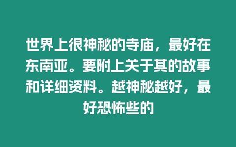 世界上很神秘的寺廟，最好在東南亞。要附上關于其的故事和詳細資料。越神秘越好，最好恐怖些的