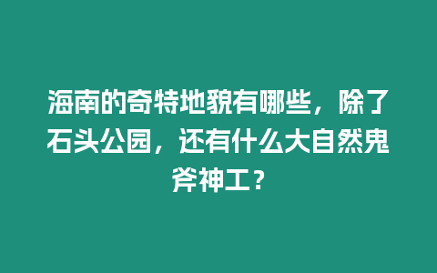 海南的奇特地貌有哪些，除了石頭公園，還有什么大自然鬼斧神工？