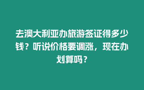 去澳大利亞辦旅游簽證得多少錢？聽說價格要調漲，現在辦劃算嗎？