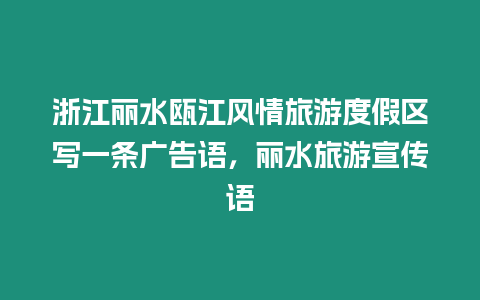 浙江麗水甌江風情旅游度假區寫一條廣告語，麗水旅游宣傳語