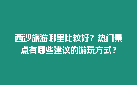西沙旅游哪里比較好？熱門景點有哪些建議的游玩方式？