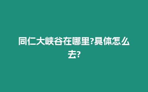 同仁大峽谷在哪里?具體怎么去?