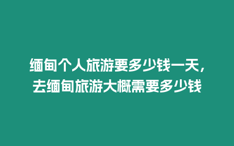 緬甸個人旅游要多少錢一天，去緬甸旅游大概需要多少錢