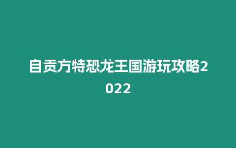 自貢方特恐龍王國游玩攻略2022