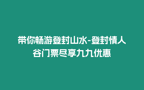 帶你暢游登封山水-登封情人谷門票盡享九九優惠
