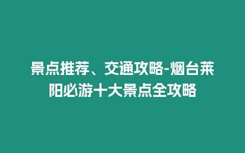 景點(diǎn)推薦、交通攻略-煙臺(tái)萊陽(yáng)必游十大景點(diǎn)全攻略