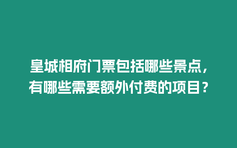 皇城相府門票包括哪些景點(diǎn)，有哪些需要額外付費(fèi)的項目？