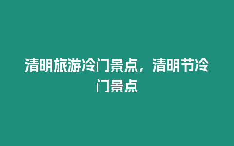 清明旅游冷門景點(diǎn)，清明節(jié)冷門景點(diǎn)