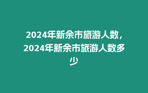 2024年新余市旅游人數，2024年新余市旅游人數多少