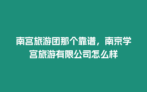 南宮旅游團那個靠譜，南京學宮旅游有限公司怎么樣