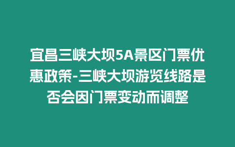 宜昌三峽大壩5A景區門票優惠政策-三峽大壩游覽線路是否會因門票變動而調整