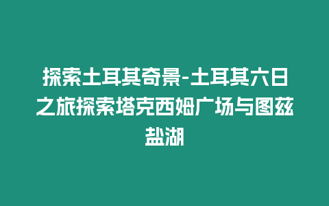 探索土耳其奇景-土耳其六日之旅探索塔克西姆廣場(chǎng)與圖茲鹽湖
