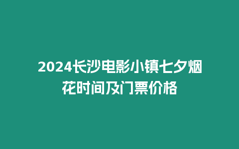 2024長沙電影小鎮七夕煙花時間及門票價格