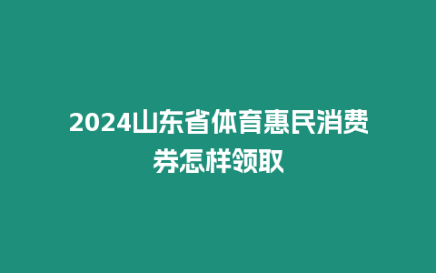 2024山東省體育惠民消費(fèi)券怎樣領(lǐng)取