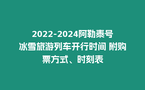 2022-2024阿勒泰號冰雪旅游列車開行時間 附購票方式、時刻表