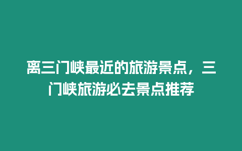 離三門峽最近的旅游景點(diǎn)，三門峽旅游必去景點(diǎn)推薦