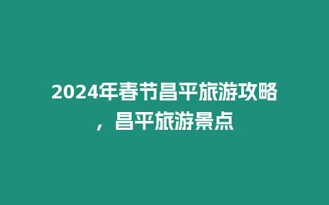 2024年春節昌平旅游攻略，昌平旅游景點
