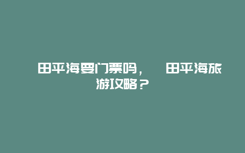 莆田平海要門票嗎，莆田平海旅游攻略？