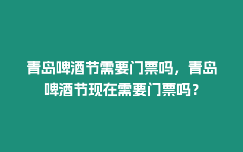 青島啤酒節(jié)需要門票嗎，青島啤酒節(jié)現(xiàn)在需要門票嗎？