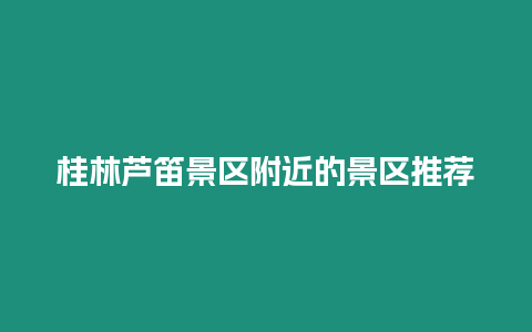 桂林蘆笛景區(qū)附近的景區(qū)推薦