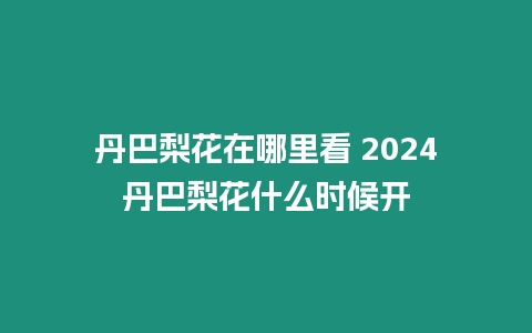 丹巴梨花在哪里看 2024丹巴梨花什么時候開