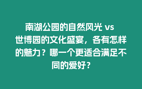 南湖公園的自然風光 vs 世博園的文化盛宴，各有怎樣的魅力？哪一個更適合滿足不同的愛好？