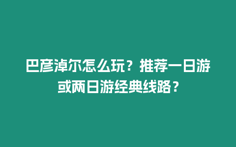 巴彥淖爾怎么玩？推薦一日游或兩日游經(jīng)典線路？