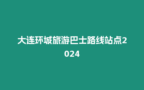 大連環(huán)城旅游巴士路線站點(diǎn)2024