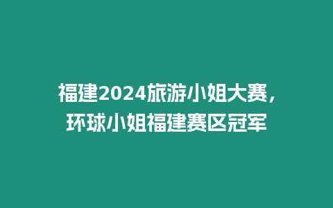 福建2024旅游小姐大賽，環(huán)球小姐福建賽區(qū)冠軍