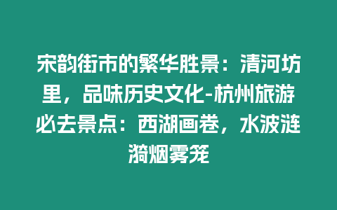 宋韻街市的繁華勝景：清河坊里，品味歷史文化-杭州旅游必去景點：西湖畫卷，水波漣漪煙霧籠