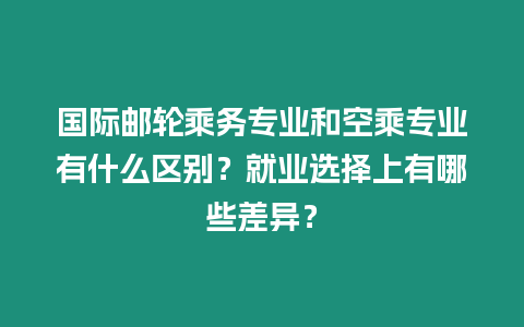 國際郵輪乘務(wù)專業(yè)和空乘專業(yè)有什么區(qū)別？就業(yè)選擇上有哪些差異？