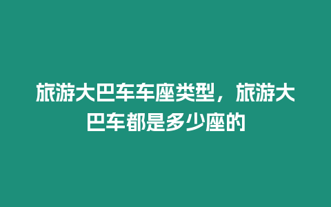 旅游大巴車車座類型，旅游大巴車都是多少座的
