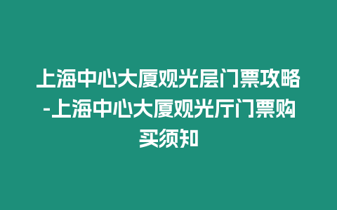 上海中心大廈觀光層門票攻略-上海中心大廈觀光廳門票購買須知