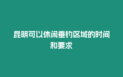 昆明可以休閑垂釣區(qū)域的時(shí)間和要求