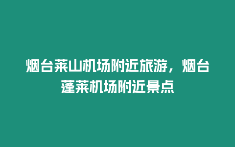 煙臺萊山機場附近旅游，煙臺蓬萊機場附近景點