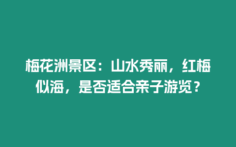 梅花洲景區(qū)：山水秀麗，紅梅似海，是否適合親子游覽？