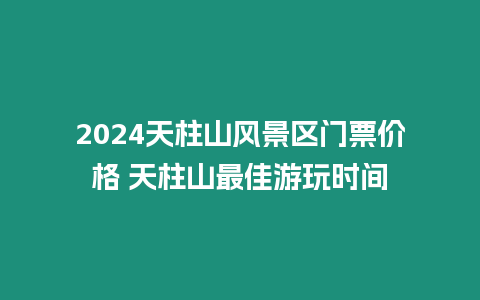 2024天柱山風(fēng)景區(qū)門(mén)票價(jià)格 天柱山最佳游玩時(shí)間