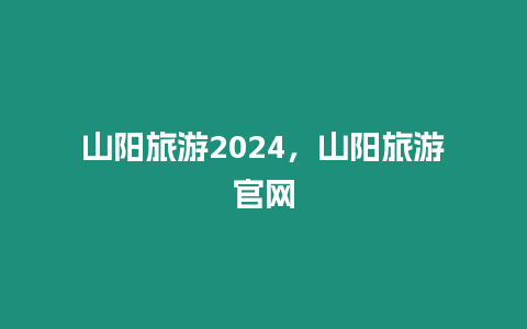 山陽旅游2024，山陽旅游官網(wǎng)