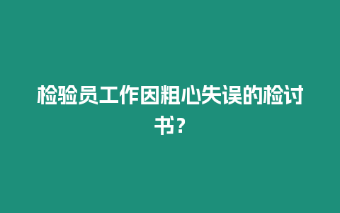 檢驗(yàn)員工作因粗心失誤的檢討書(shū)？