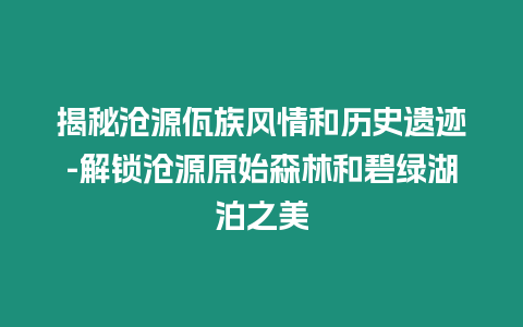 揭秘滄源佤族風情和歷史遺跡-解鎖滄源原始森林和碧綠湖泊之美