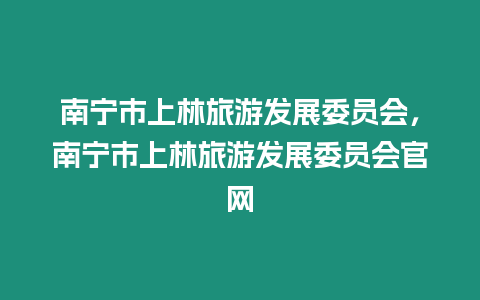 南寧市上林旅游發(fā)展委員會(huì)，南寧市上林旅游發(fā)展委員會(huì)官網(wǎng)